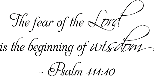 Psalm 111:10 The fear of the Lord is the beginning of wisdom.