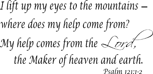 Psalm 121:1-2 I lift my eyes to the mountains - where does my help come from? My help comes from the Lord, the Maker of heaven and earth.