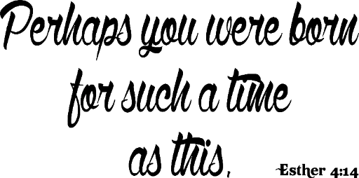 Esther 4:14 Perhaps you were born for a time such as this.