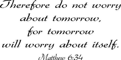 Matthew 6:34 Therefore do not worry about tomorrow, for tomorrow will worry about itself.