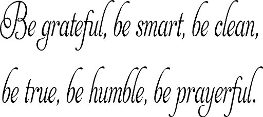 Be grateful, be smart, be clean, be true, be humble, be prayerful.