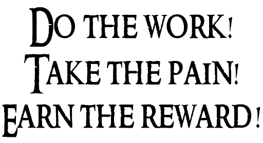 Do the work! Take the pain! Earn the reward!