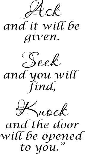 Ask and it will be given. Seek and you will find. Knock and the door will be opened to you.