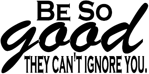 Be so good they can't ignore you.