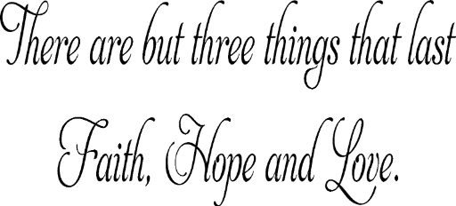 There are but three things that last Faith, Hope, and Love.