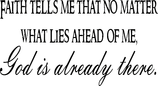 Faith tells me that no matter what lies ahead of me, God is already there.