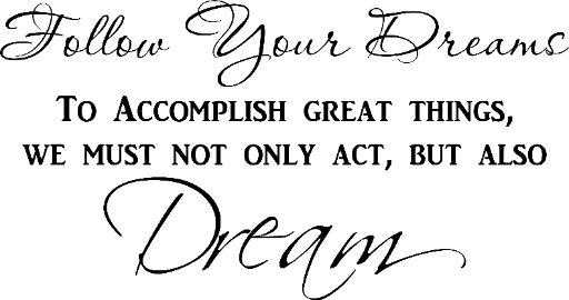 Follow your dreams To accomplish great things, we must not only act, but also dream. (V1)