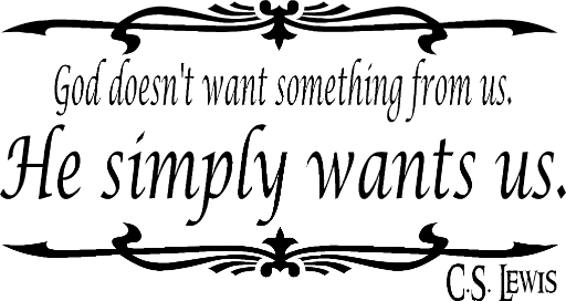 God doesn't want something from us. He simply wants us. C.S. Lewis