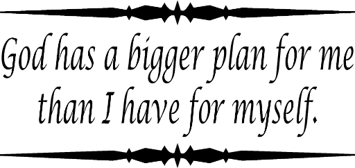 God has a bigger plan for me than I have for myself.
