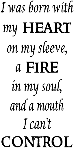 I was born with my heart on my sleeve, a fire in my soul, and a mouth I can't control.