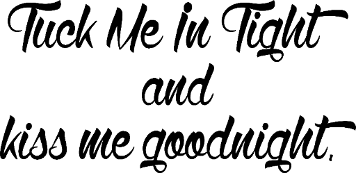 Tuck me in tight and kiss me goodnight.