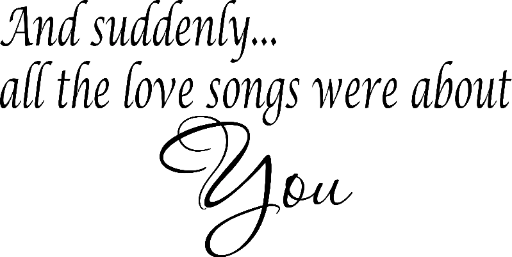 And suddenly. . . all the love songs were about you