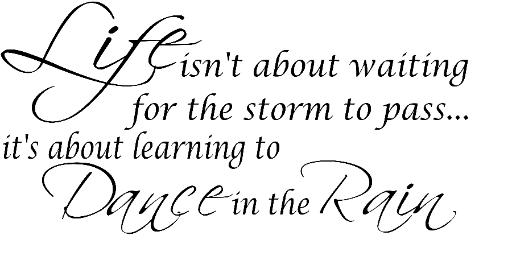 Life isn't about waiting for the storm to pass. . . it's about learning to dance in the rain.