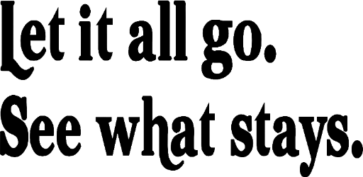 Let it all go. See what stays.