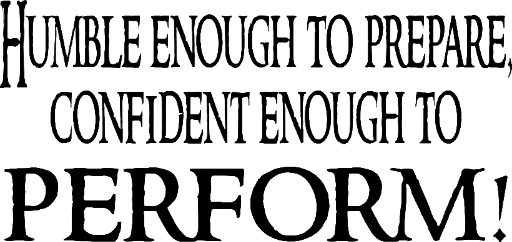 Humble enough to prepare, confident enough to PERFORM!