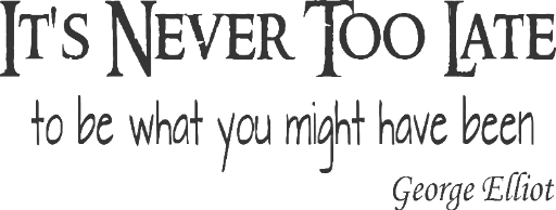 It's never too late to be what you might have been. George Elliot