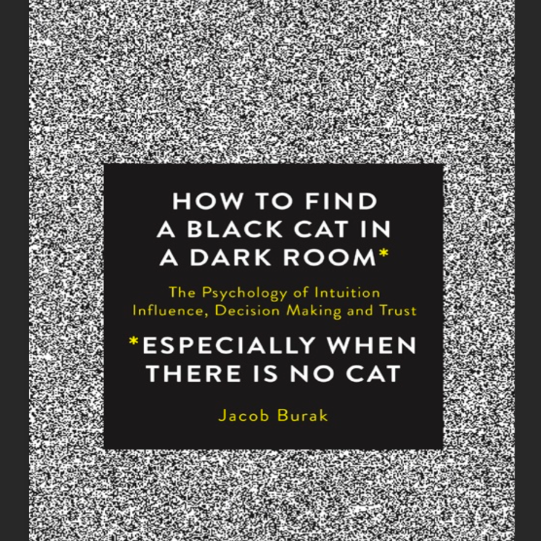How to Find a Black Cat in a Dark Room: The Psychology of Intuition, Influence, Decision-Making, and Trust by Jacob Burak