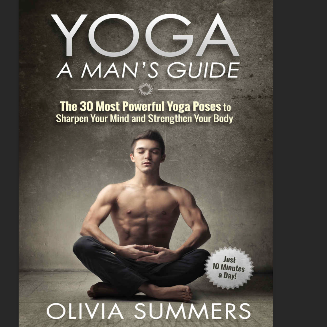 Yoga: A Man’s Guide – The 30 Most Powerful Yoga Poses to Sharpen Your Mind and Strengthen Your Body by Olivia Summers