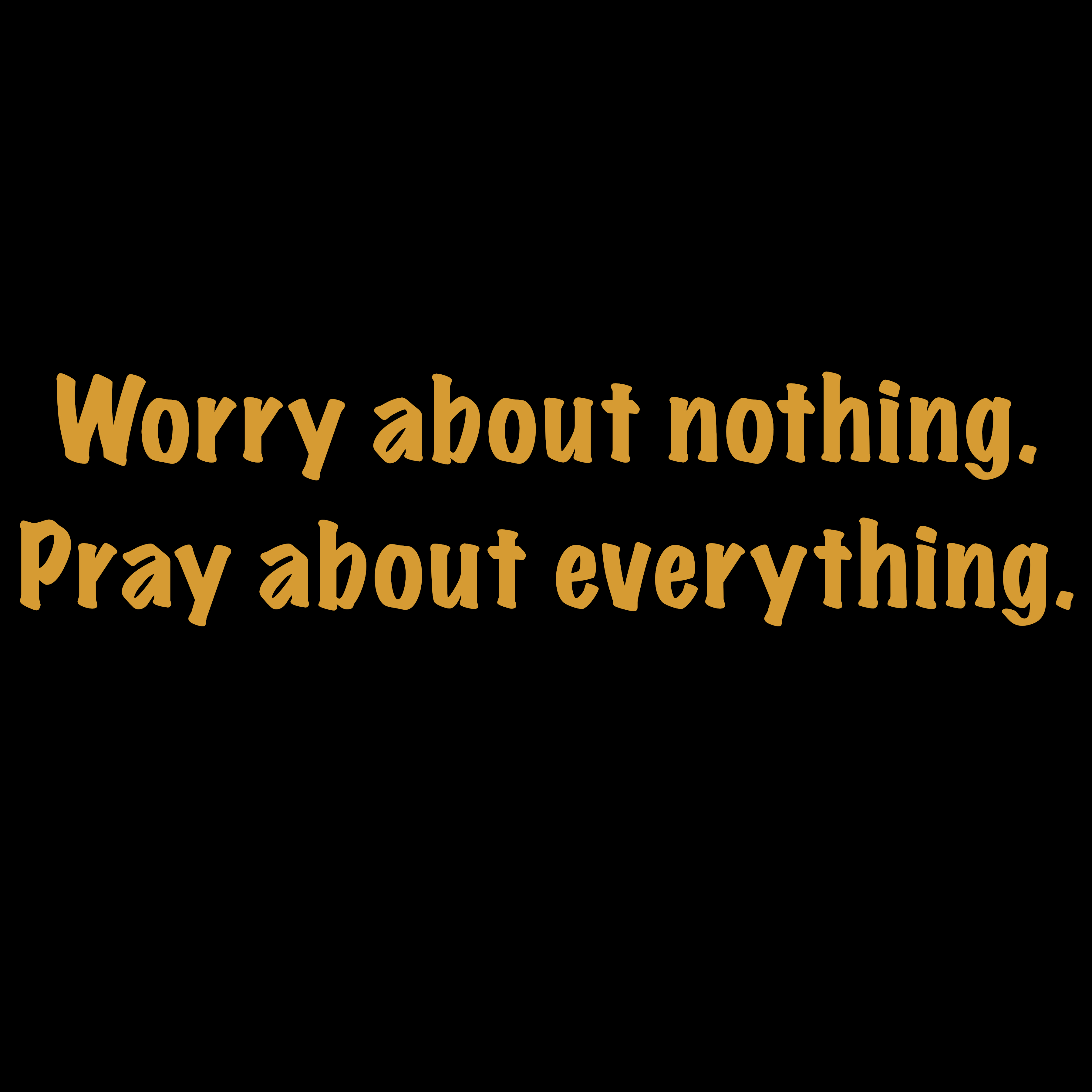 Worry about nothing. Pray about everything. 