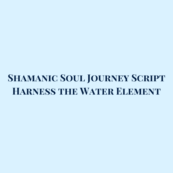 Shamanic Soul Journey Script: Harness the Water Element
