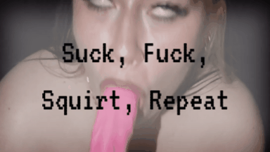 Suck, Fuck, Squirt, Repeat