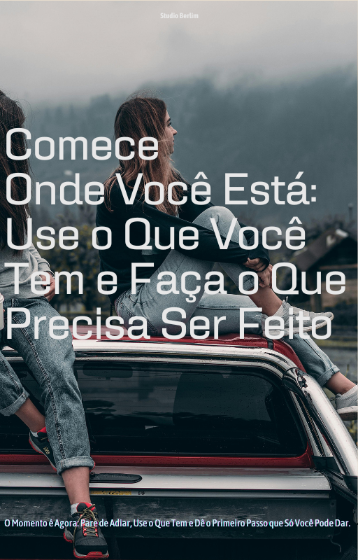 Comece Onde Você Está: Use o Que Você Tem e Faça o Que Precisa Ser Feito.