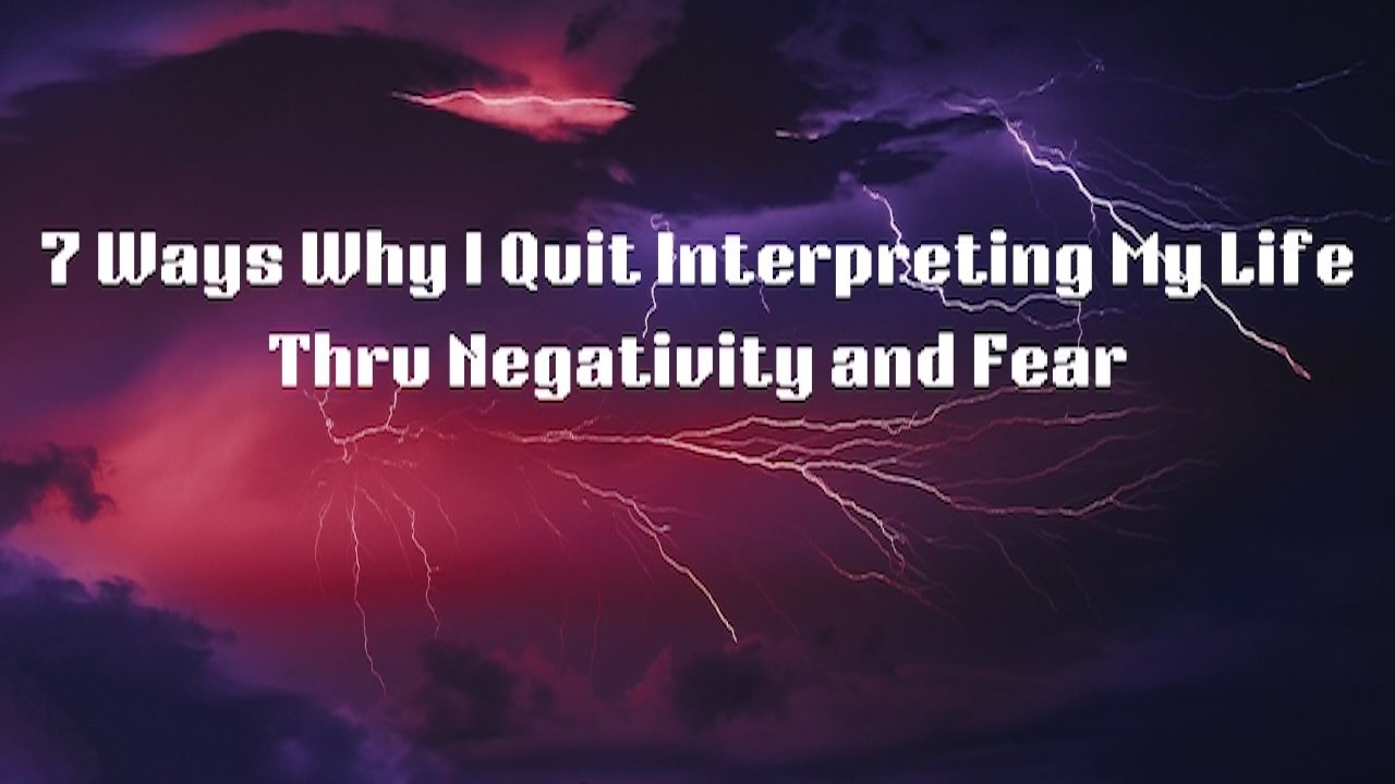 7 Ways Why I Quit Interpreting Life Through Negativity and Fear