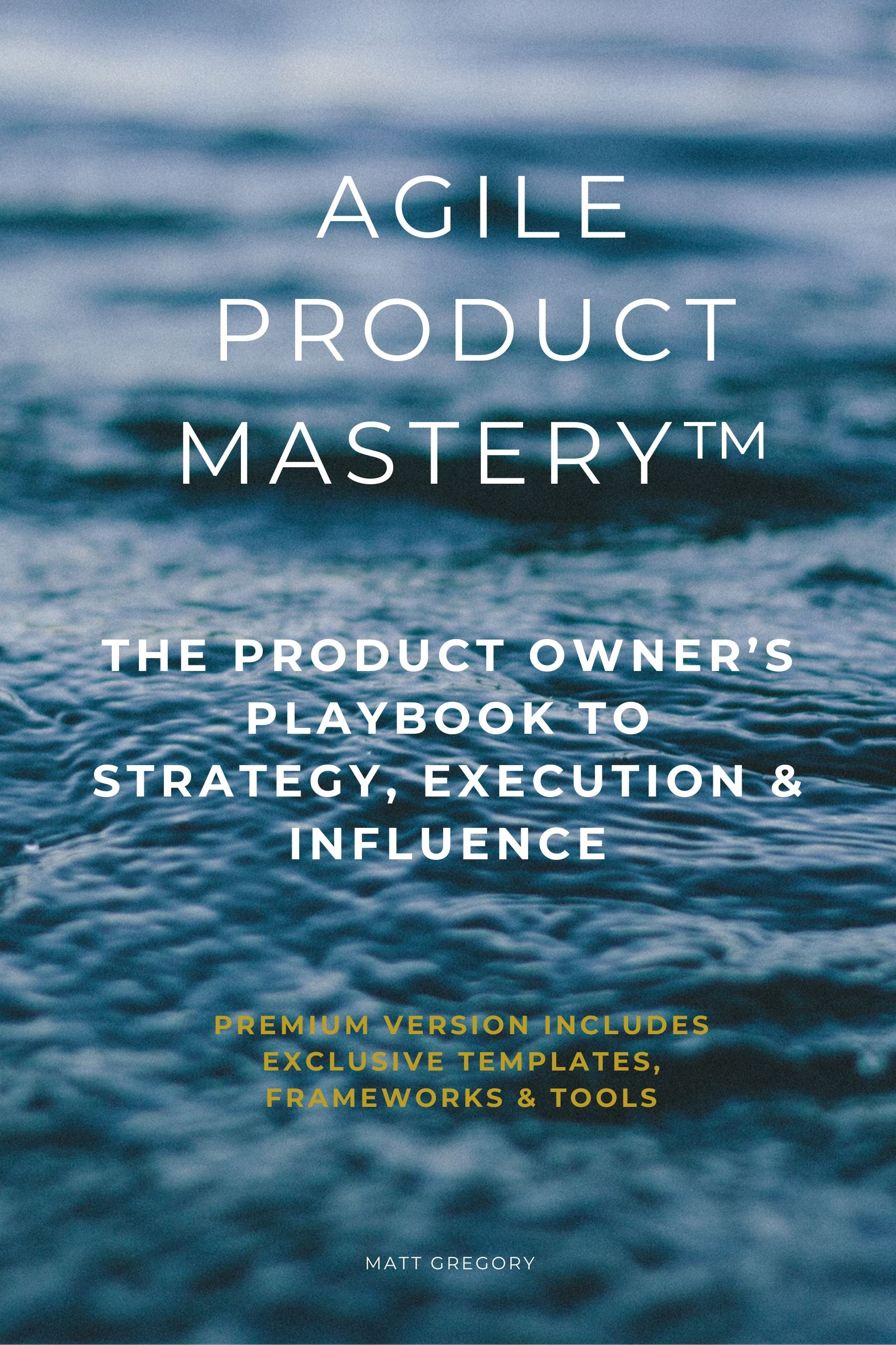 Agile Product Mastery™: The Product Owner’s Playbook to Strategy, Execution & Influence - Premium Edition