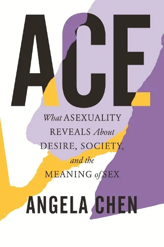 ACE - What Asexuality Reveals About Desire, Society, and the Meaning of Sex