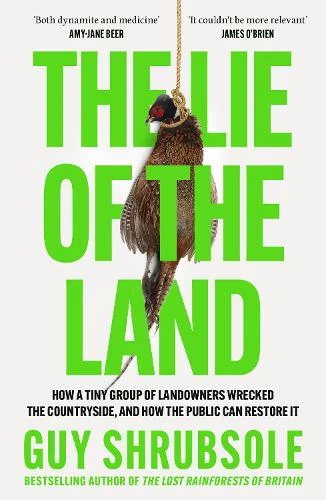 The Lie of the Land - How a Tiny Group of Landowners Wrecked the Countryside, and How the Public Can Restore it
