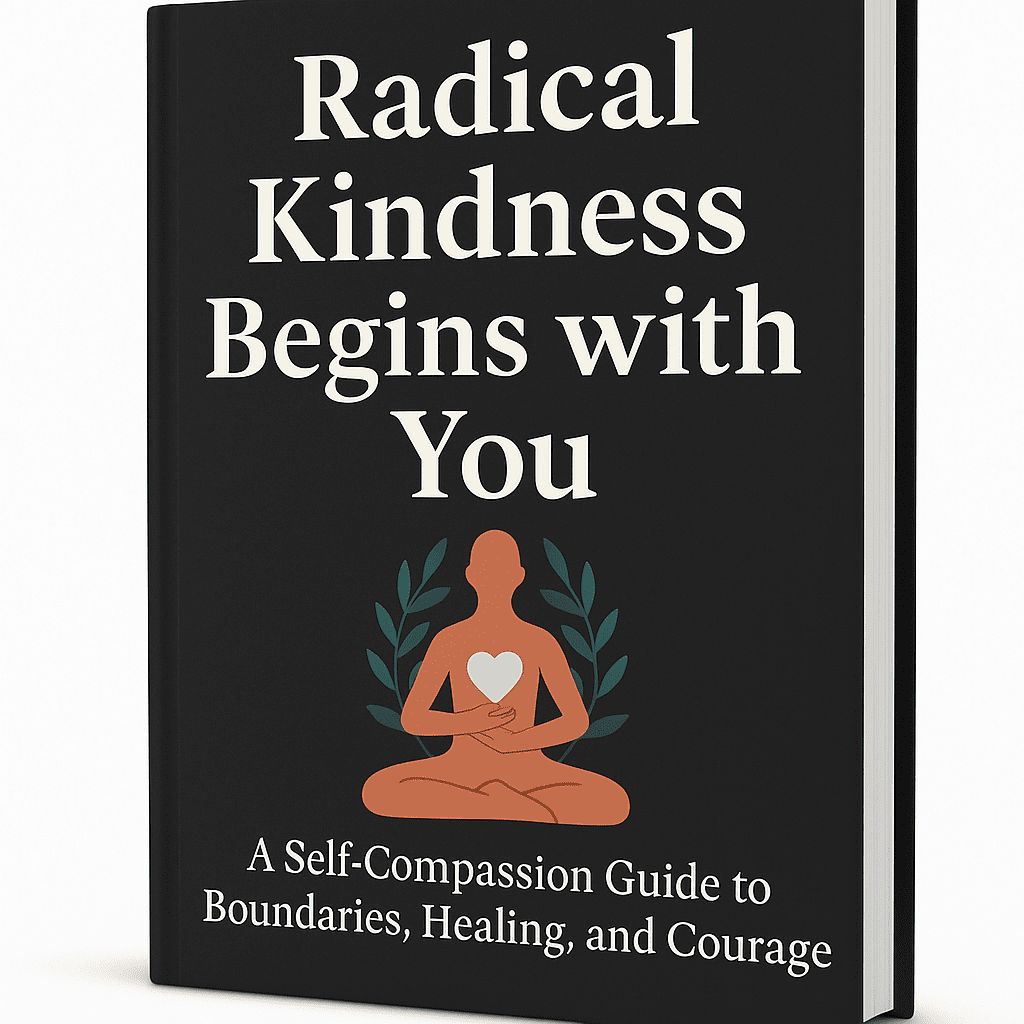 Radical Kindness Begins with You – A Self-Compassion Guide to Boundaries, Healing, and Courage
