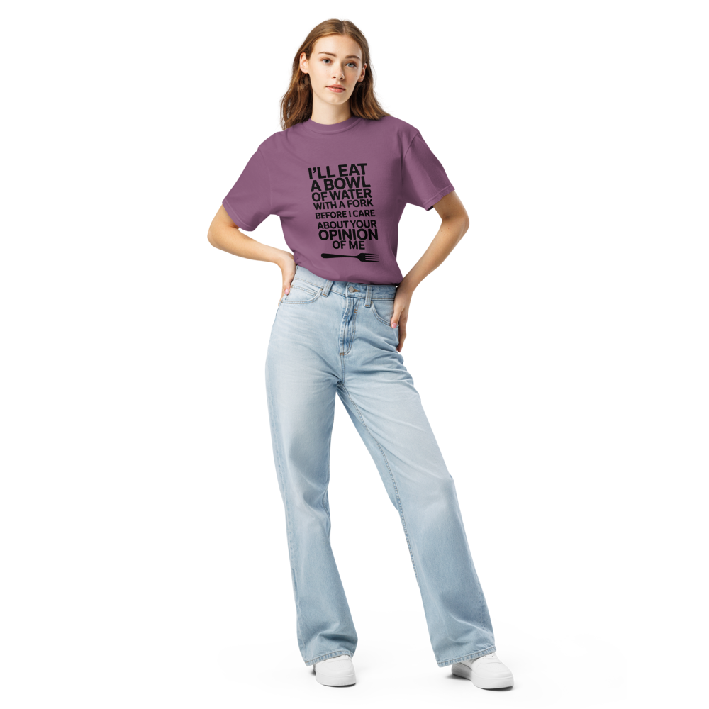 I'll eat a bowl of water with a fork before I care about your opinion of me T-shirt