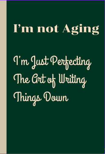 I’m Not Aging, I’m Just Perfecting The Art of Writing Things Down
