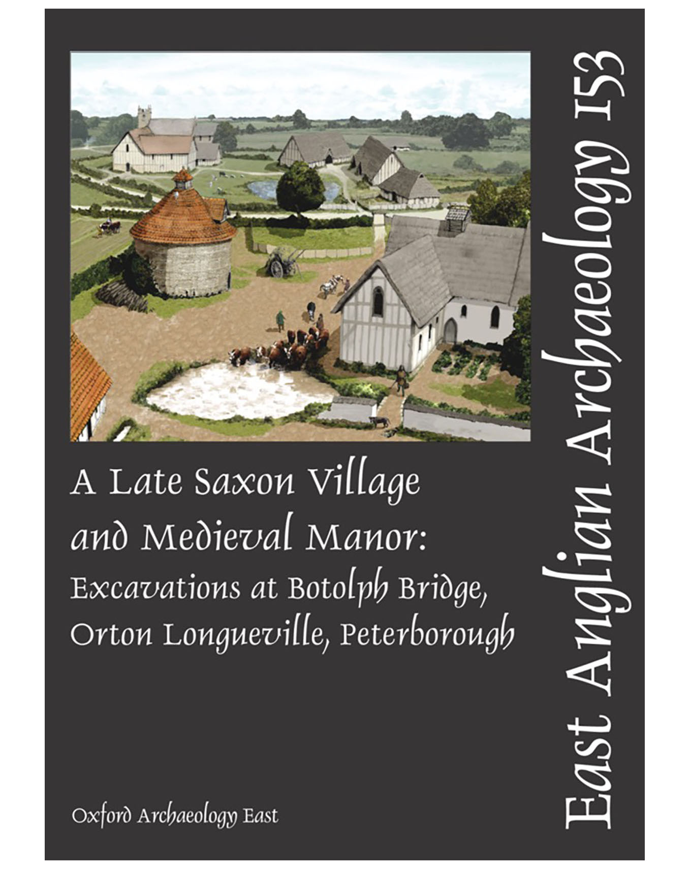 EAA 153, 2015: A Late Saxon Village and Medieval Manor: Excavations at Botolph Bridge, Orton Longueville, Peterborough