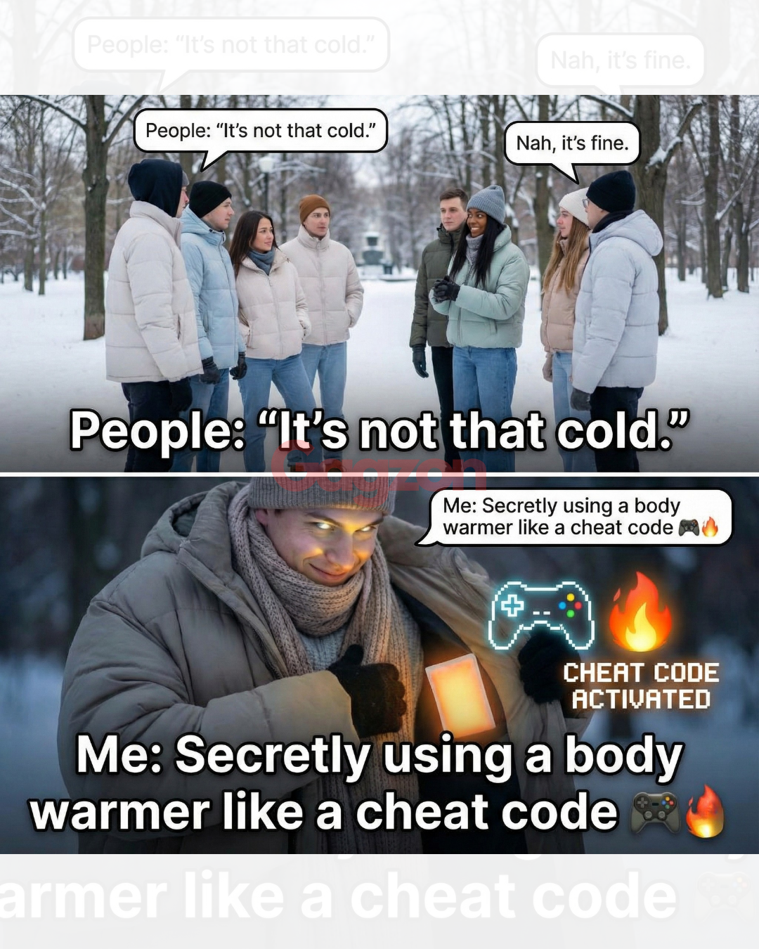 Every winter has that one friend who says, “It’s not that cold.”