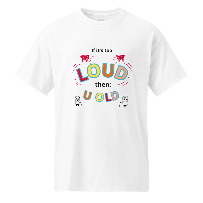 if it's too LOUD then  U OLD - shirt