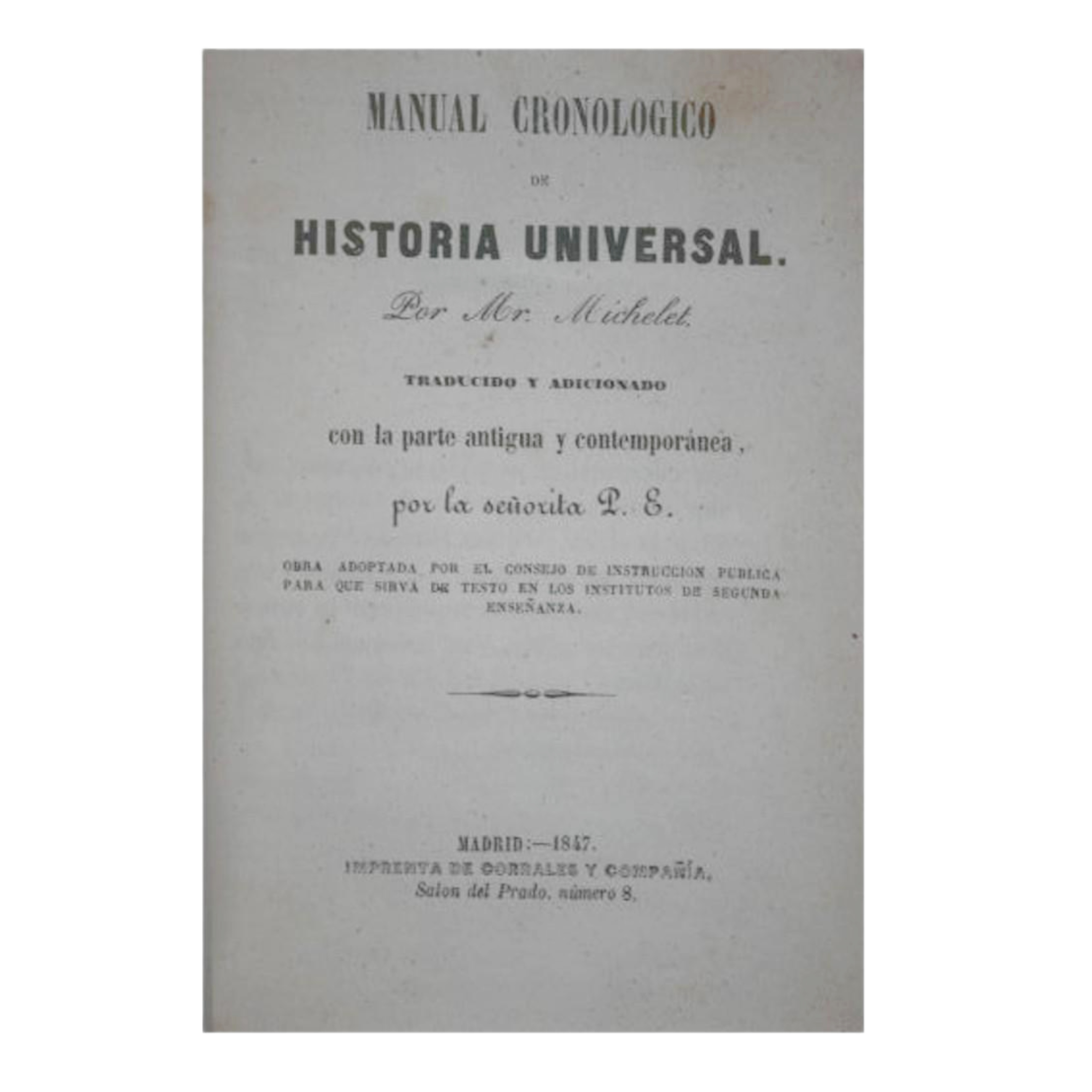 MANUAL CRONOLÓGICO DE HISTORIA UNIVERSAL POR MR. MICHELET. TRADUCIDO Y ADICIONADO CON LA PARTE ANTIGUA Y CONTEMPORÁNEA POR LA SEÑORITA P(ULIDO) E(SPINOSA).