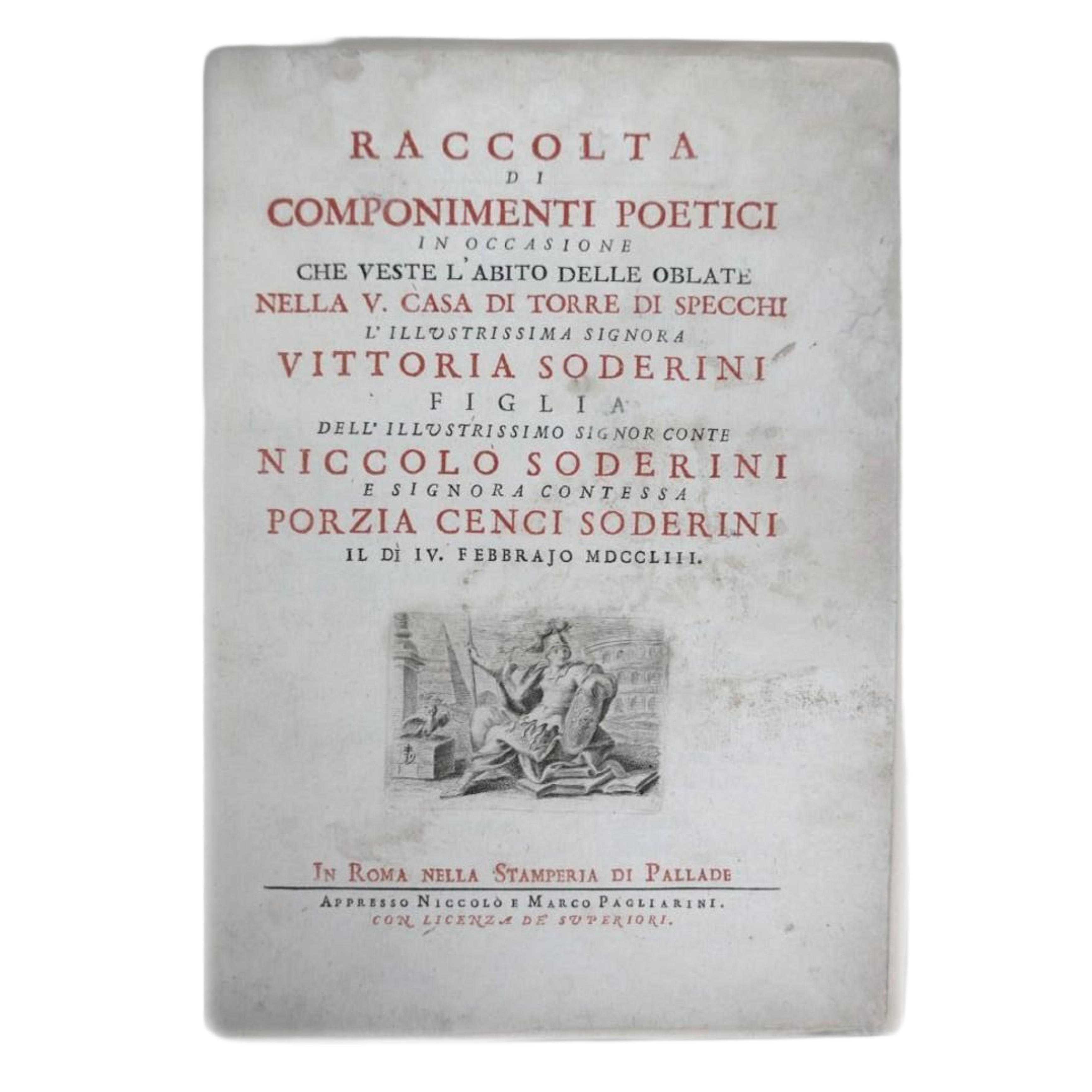 RACCOLTA DI COMPONIMENTI POETICI IN OCCASIONE CHE VESTE L´ABITO DELLE OBLATE NELLA V CASA DI TORRE DI SPECCHI LÍLLUSTRISSIMA SIGNORA VITTORIA SODERINI FIGLIA DELL´ILLUSTRISSIMO SIGNOR CONTE NICCOLO SODERINI E SIGNORA CONTESSA PORZIA CENCI SODERINI IL