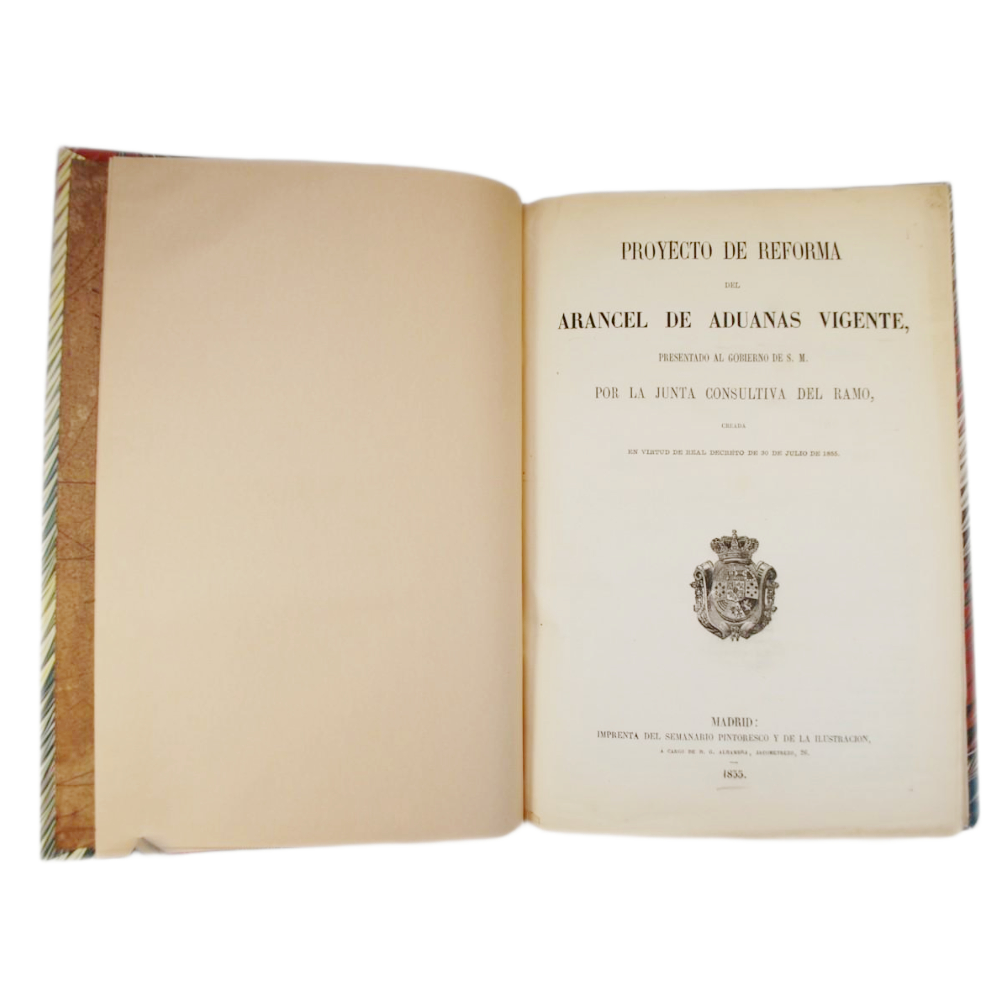 PROYECTO DE REFORMA DEL ARANCEL DE ADUANAS VIGENTE PRESENTADO AL GOBIERNO DE S.M. POR LA JUNTA CONSULTIVA DEL RAMO, CREADA EN VIRTUD DE REAL DECRETO DE, 30 DE JULIO DE 1855