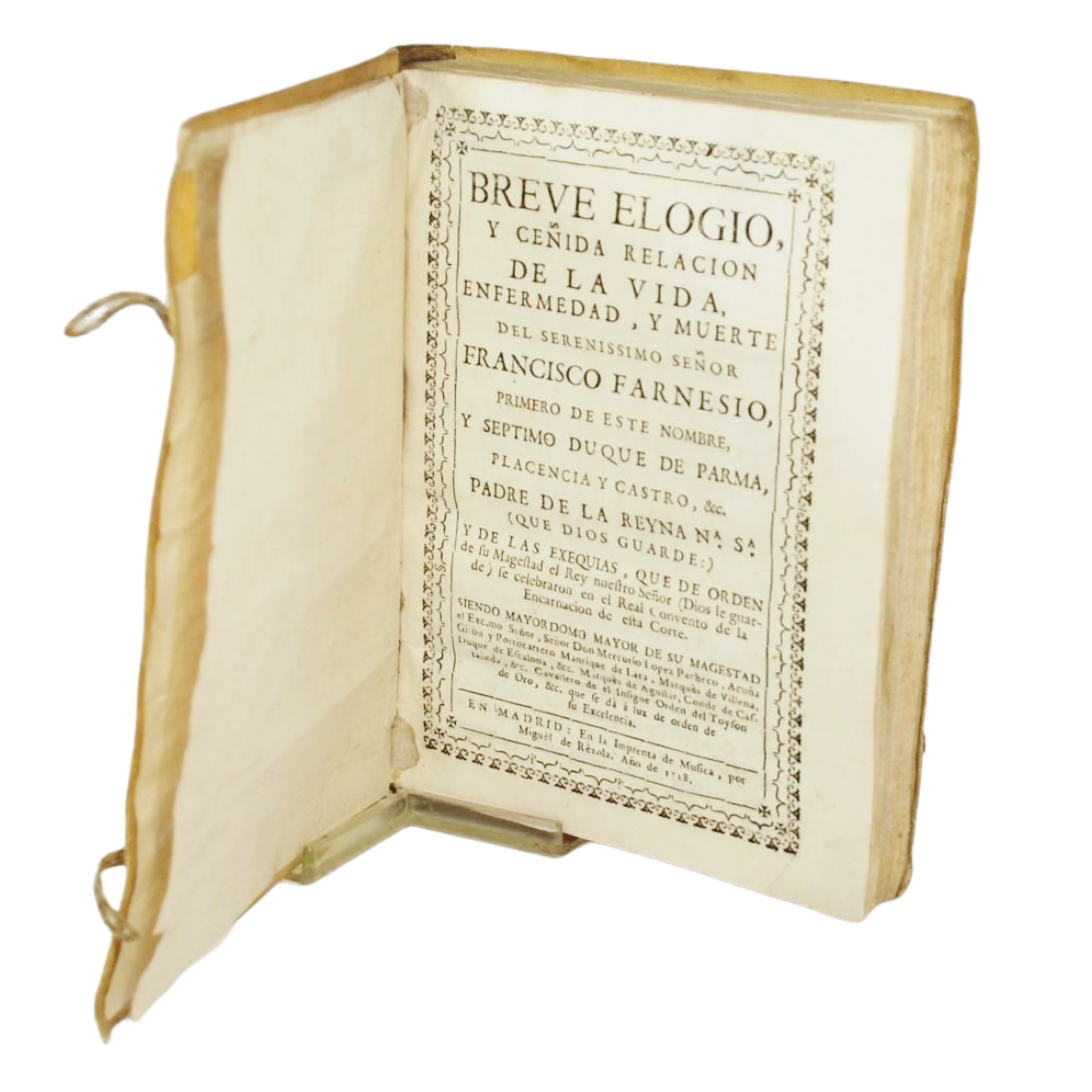 BREVE ELOGIO Y CEÑIDA RELACIÓN DE LA VIDA, ENFERMEDAD Y MUERTE DEL SERENISSIMO SEÑOR FRANCISCO FARNESIO, PRIMERO DE ESTE NOMBRE, Y SÉPTIMO DUQUE DE PARMA. PADRE DE LA REYNA Nª Sª. Y DE LAS EXEQUIAS, QUE DE ORDEN DE SU MAGESTAD EL REY. SE CELEBRARON E