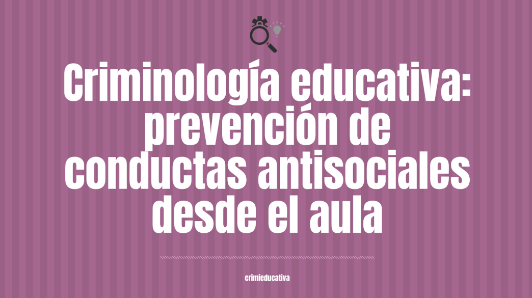 Criminología educativa: prevención de conductas antisociales desde el aula.